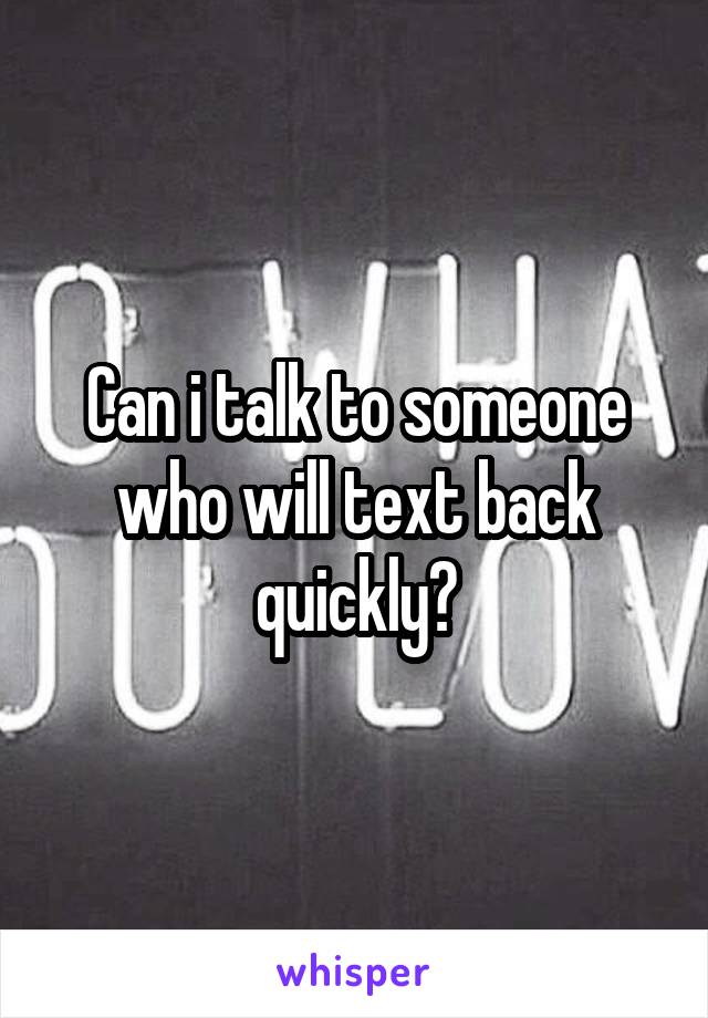 Can i talk to someone who will text back quickly?