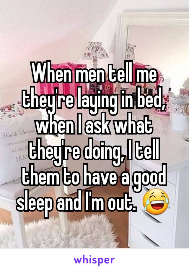 When men tell me they're laying in bed, when I ask what they're doing, I tell them to have a good sleep and I'm out. 😂
