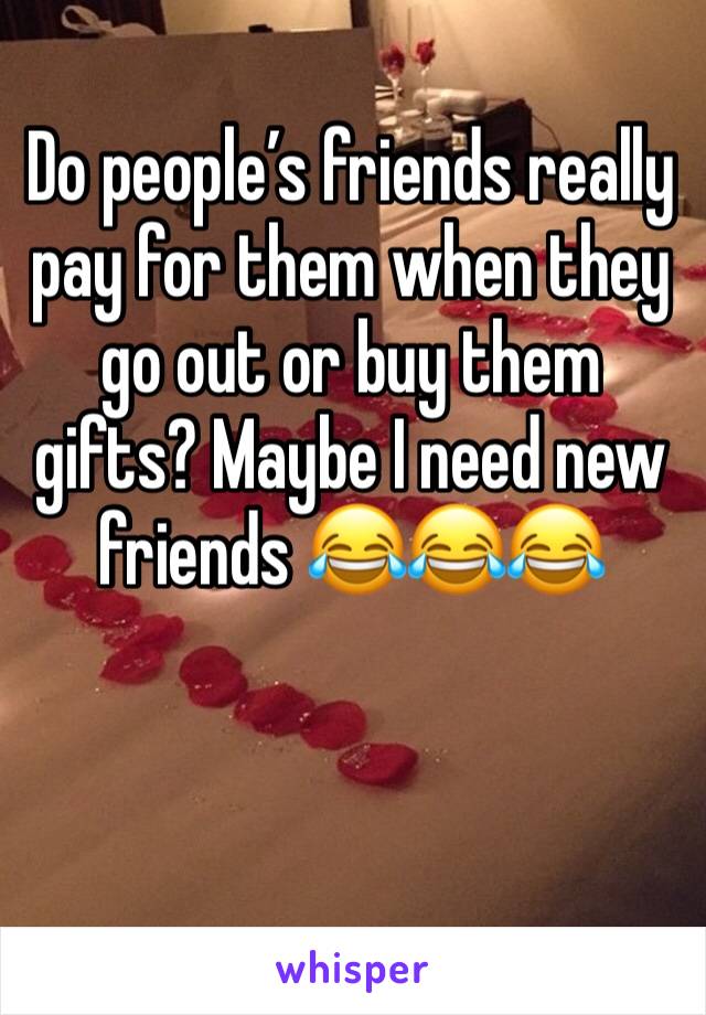 Do people’s friends really pay for them when they go out or buy them gifts? Maybe I need new friends 😂😂😂
