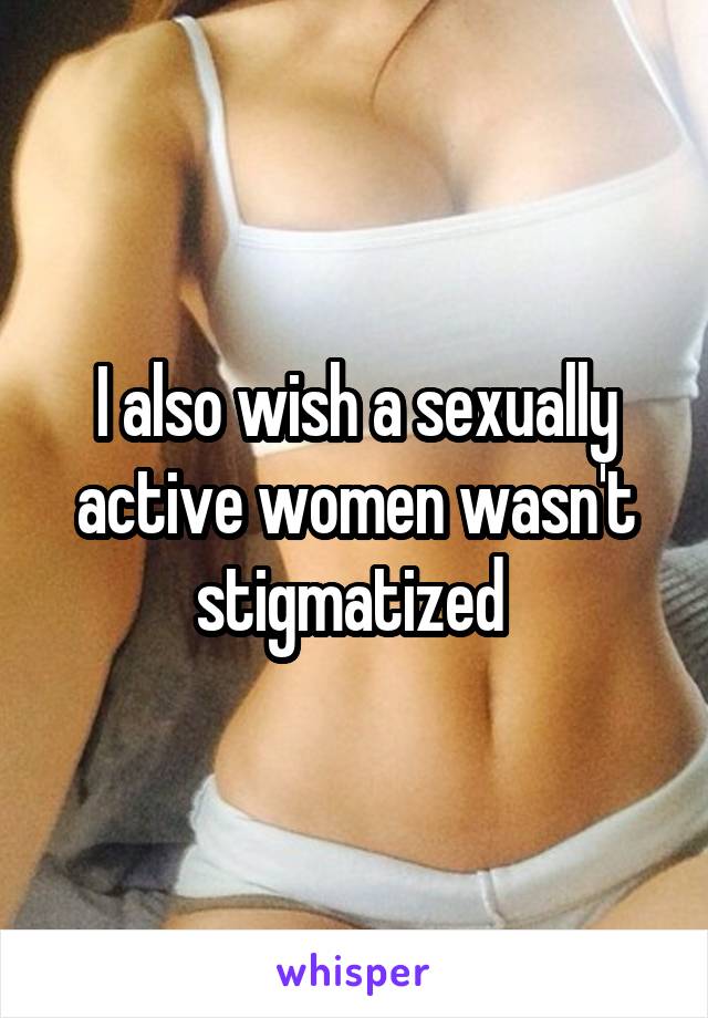 I also wish a sexually active women wasn't stigmatized 