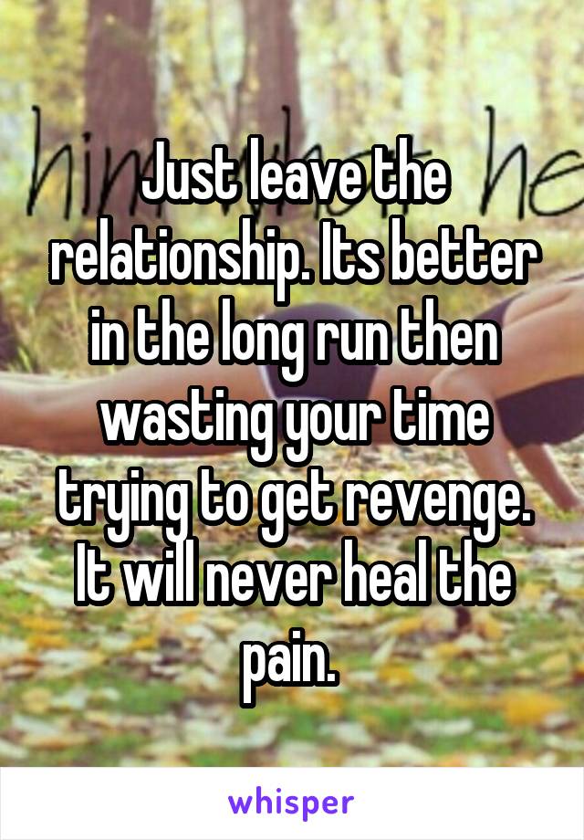Just leave the relationship. Its better in the long run then wasting your time trying to get revenge. It will never heal the pain. 