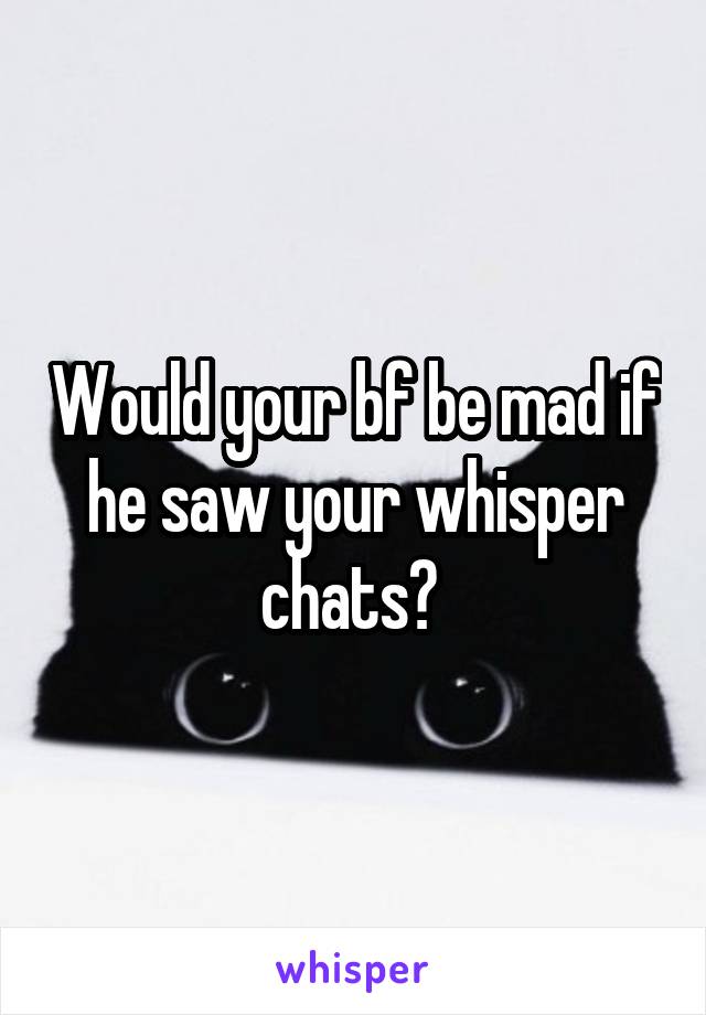 Would your bf be mad if he saw your whisper chats? 