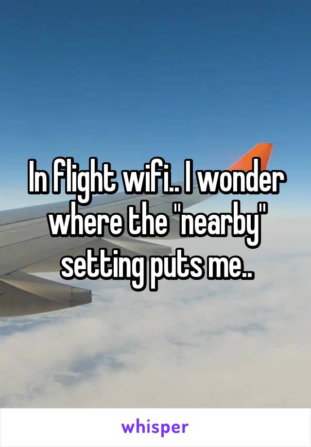 In flight wifi.. I wonder where the "nearby" setting puts me..