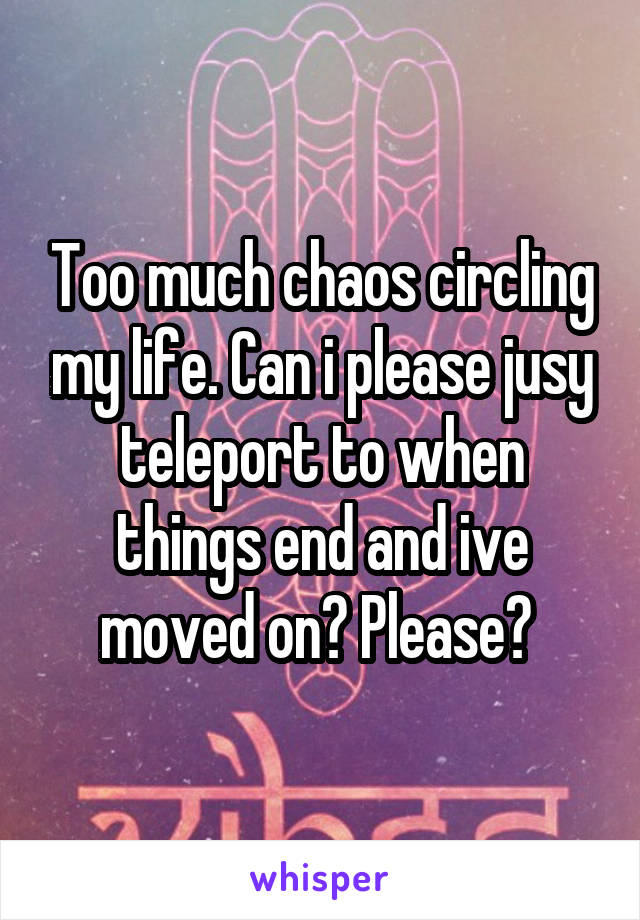 Too much chaos circling my life. Can i please jusy teleport to when things end and ive moved on? Please? 