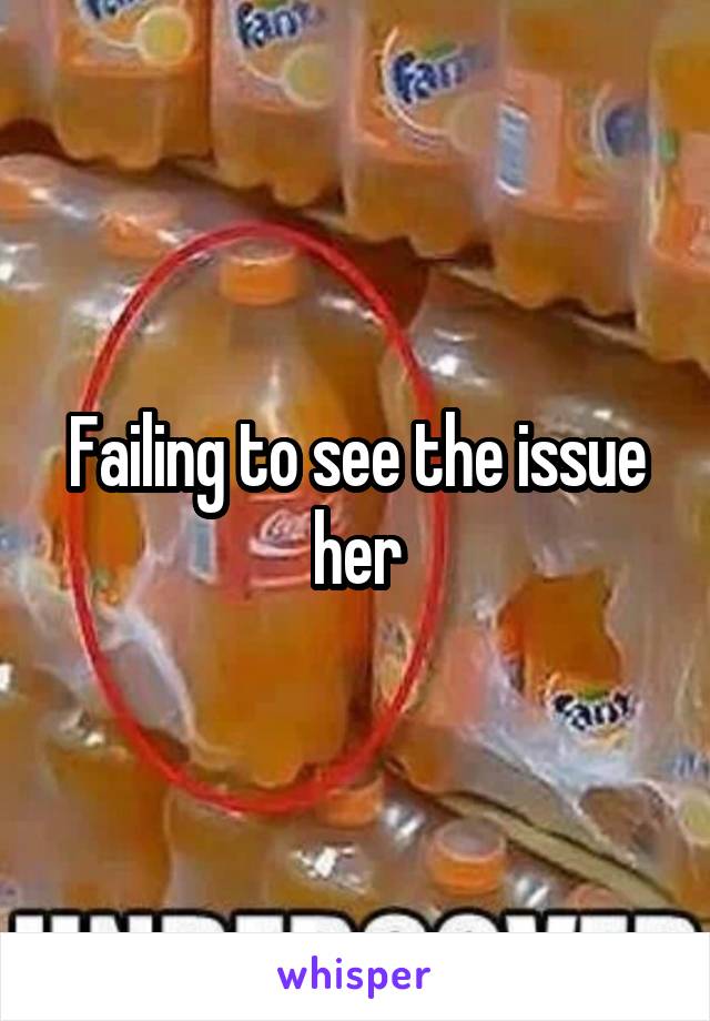 Failing to see the issue her