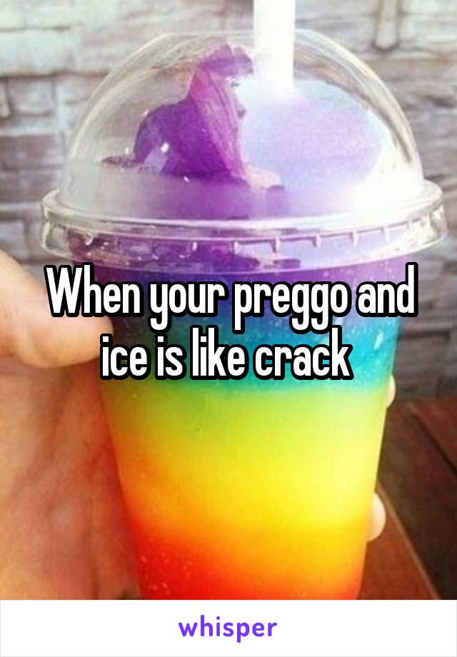When your preggo and ice is like crack 