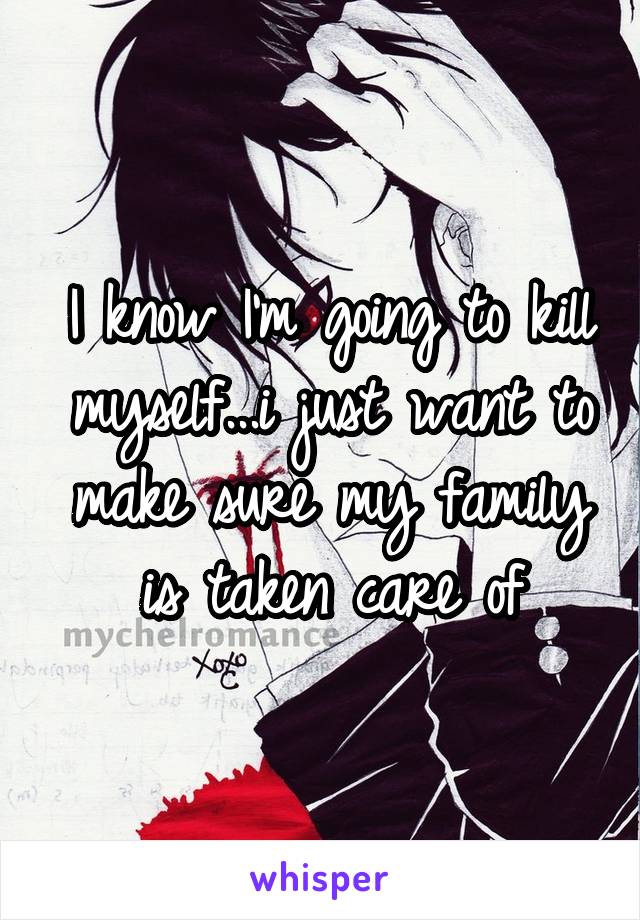 I know I'm going to kill myself...i just want to make sure my family is taken care of