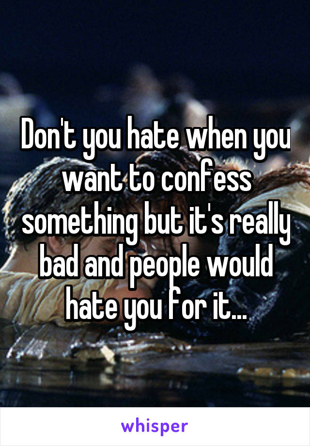 Don't you hate when you want to confess something but it's really bad and people would hate you for it...