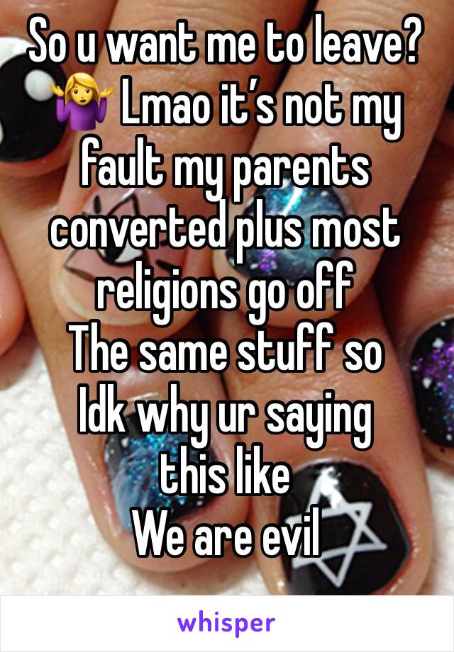 So u want me to leave?🤷‍♀️ Lmao it’s not my fault my parents converted plus most religions go off
The same stuff so
Idk why ur saying this like
We are evil
