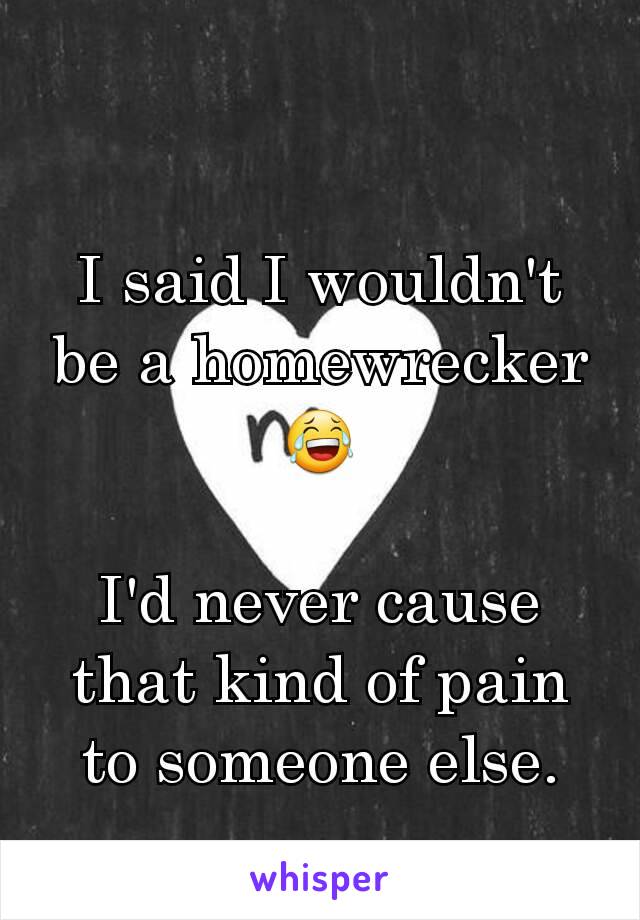 I said I wouldn't be a homewrecker 😂

I'd never cause that kind of pain to someone else.