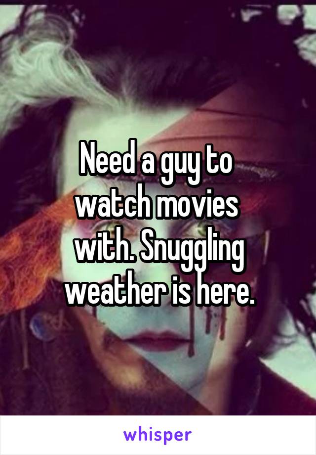 Need a guy to 
watch movies 
with. Snuggling weather is here.