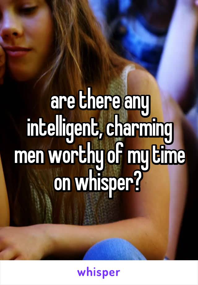are there any intelligent, charming men worthy of my time on whisper? 