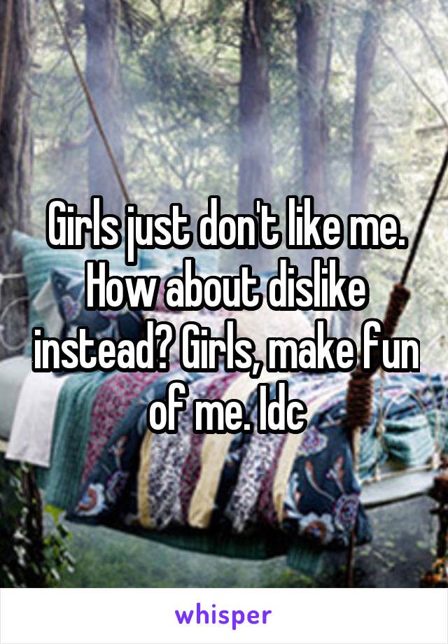 Girls just don't like me. How about dislike instead? Girls, make fun of me. Idc