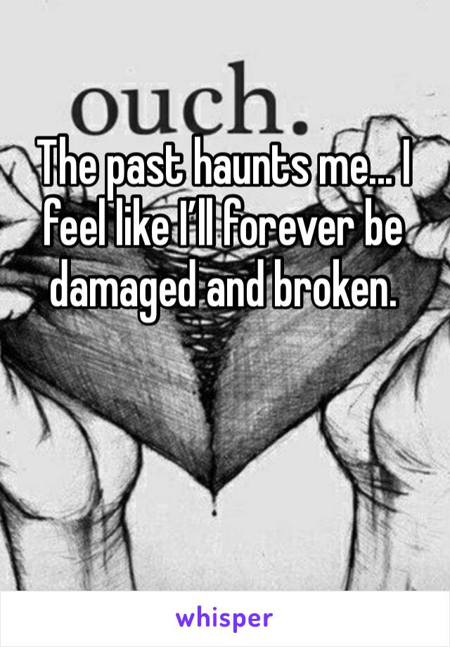 The past haunts me... I feel like I’ll forever be damaged and broken. 