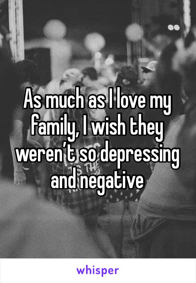 As much as I love my family, I wish they weren’t so depressing and negative 