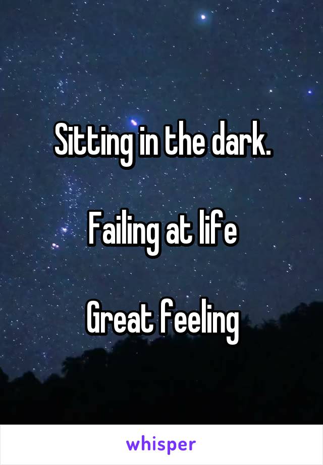 Sitting in the dark.

Failing at life

Great feeling