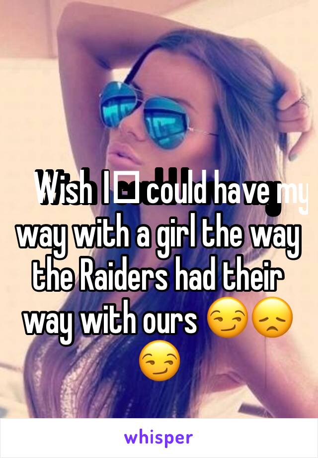 Wish I️ could have my way with a girl the way the Raiders had their way with ours 😏😞😏