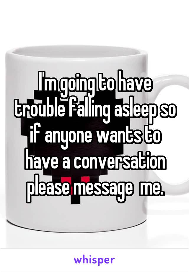 I'm going to have trouble falling asleep so if anyone wants to have a conversation please message  me.