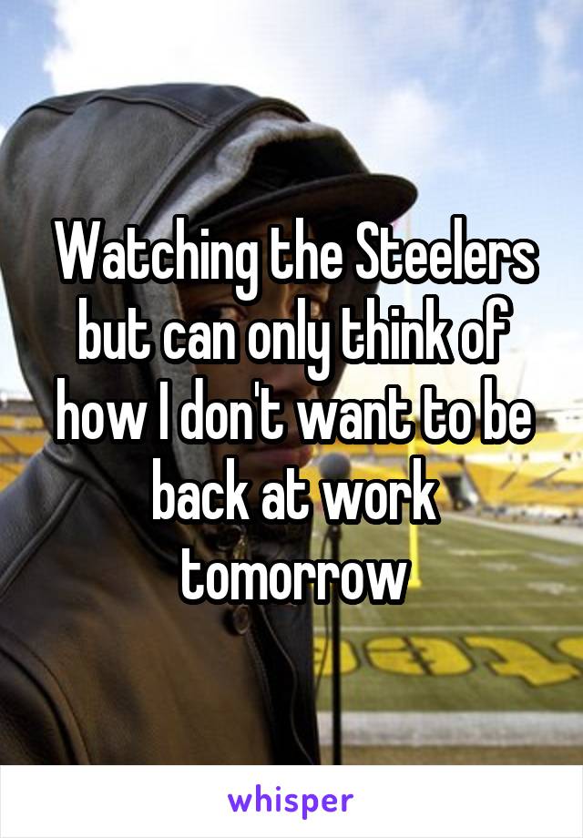 Watching the Steelers but can only think of how I don't want to be back at work tomorrow