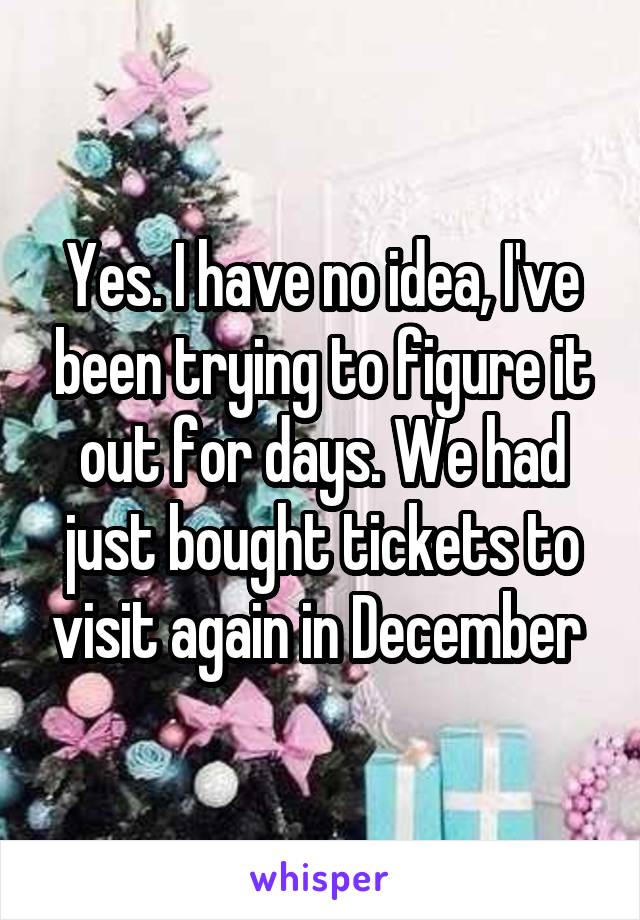 Yes. I have no idea, I've been trying to figure it out for days. We had just bought tickets to visit again in December 