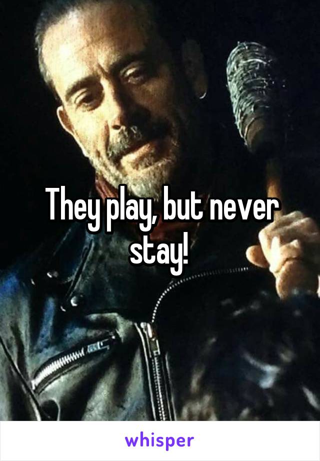 They play, but never stay! 