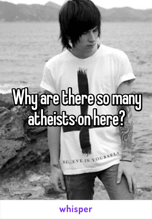 Why are there so many atheists on here?