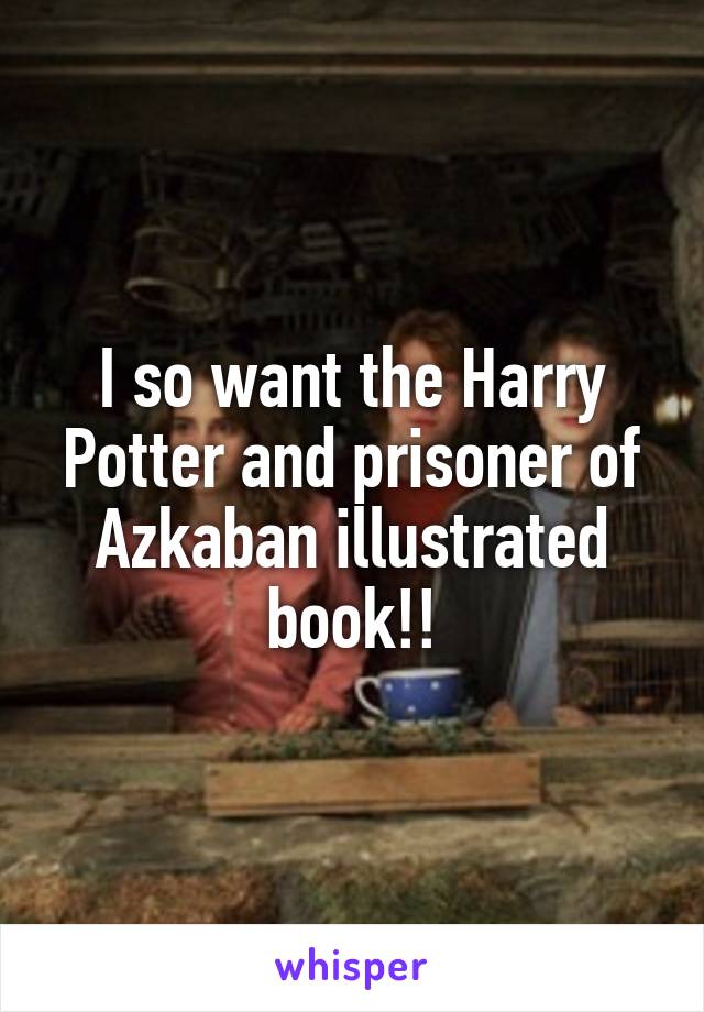 I so want the Harry Potter and prisoner of Azkaban illustrated book!!