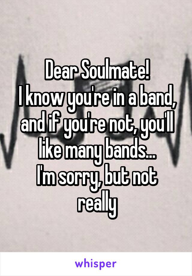 Dear Soulmate!
I know you're in a band, and if you're not, you'll like many bands...
I'm sorry, but not really