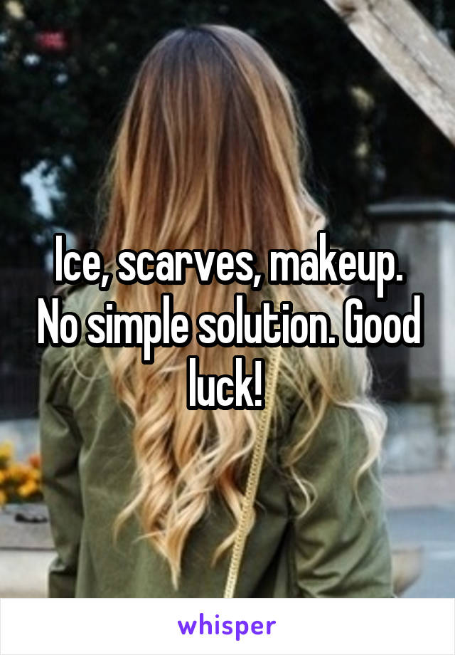 Ice, scarves, makeup. No simple solution. Good luck! 