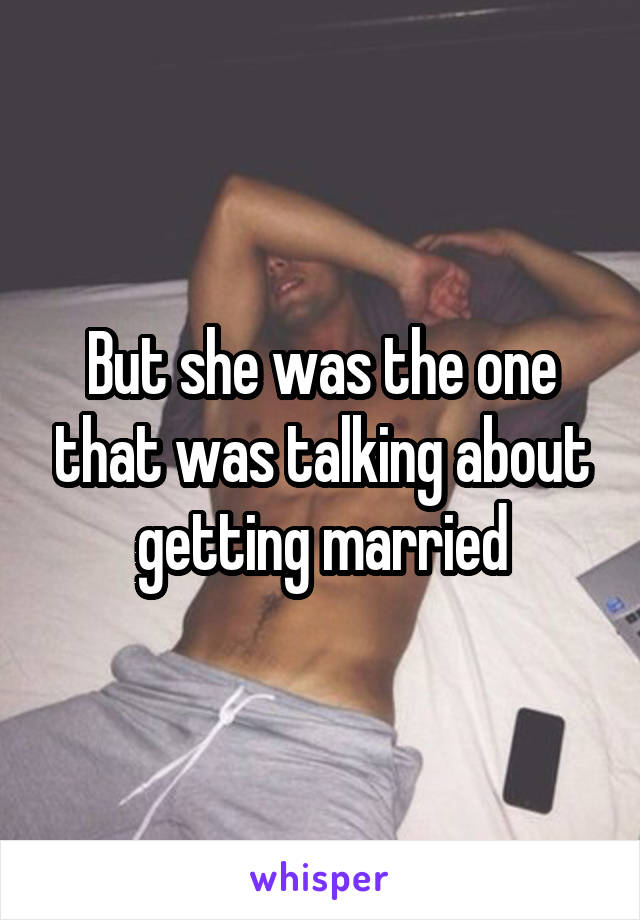 But she was the one that was talking about getting married