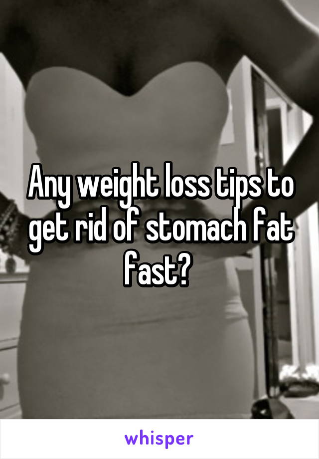Any weight loss tips to get rid of stomach fat fast? 