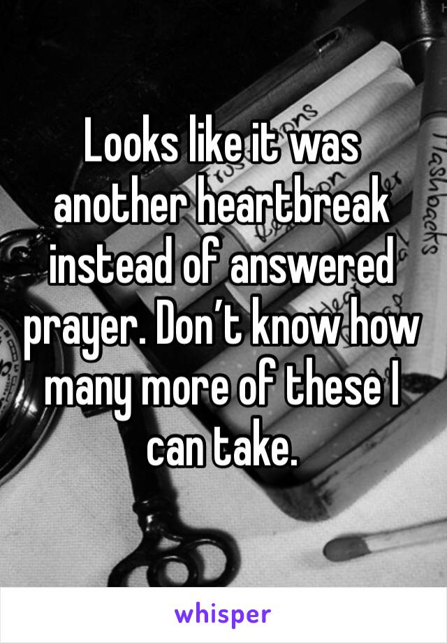 Looks like it was another heartbreak instead of answered prayer. Don’t know how many more of these I can take.