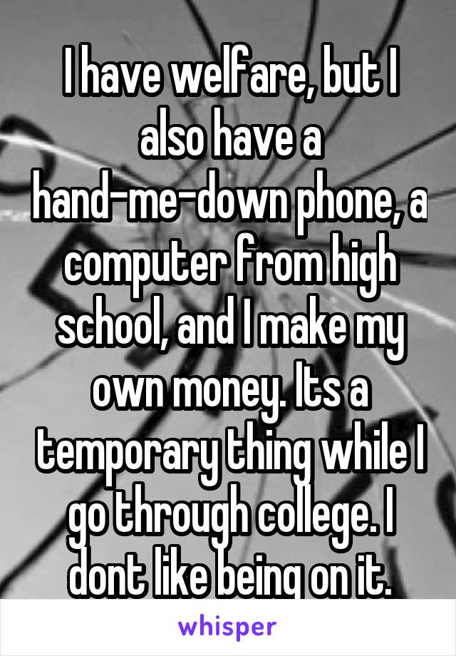 I have welfare, but I also have a hand-me-down phone, a computer from high school, and I make my own money. Its a temporary thing while I go through college. I dont like being on it.