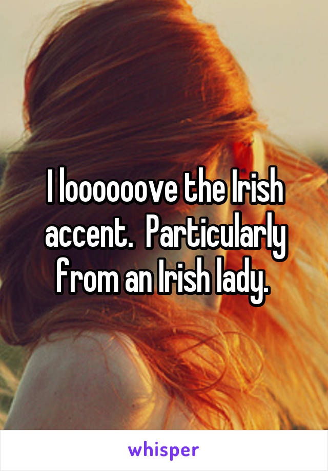 I loooooove the Irish accent.  Particularly from an Irish lady. 