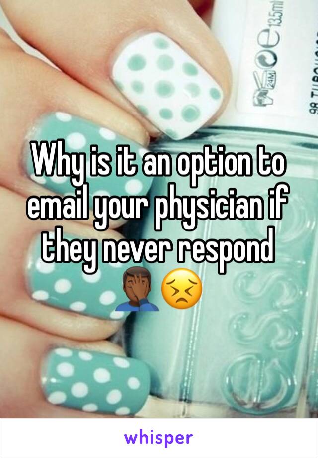 Why is it an option to email your physician if they never respond🤦🏾‍♂️😣