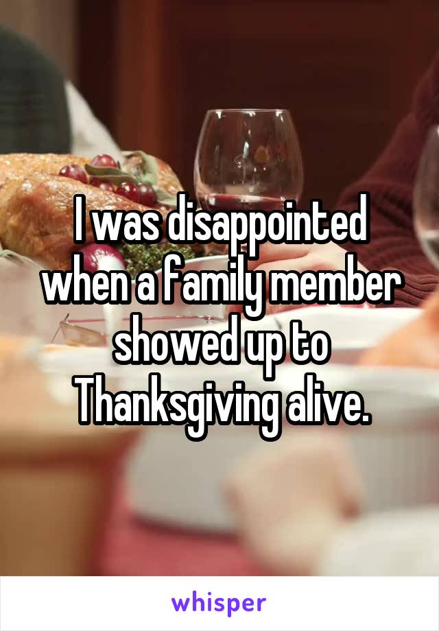 I was disappointed when a family member showed up to Thanksgiving alive.