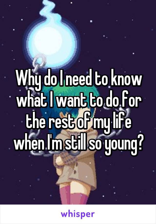 Why do I need to know what I want to do for the rest of my life when I'm still so young?
