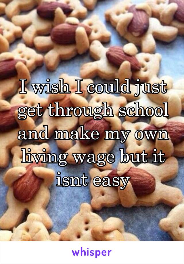 I wish I could just get through school and make my own living wage but it isnt easy