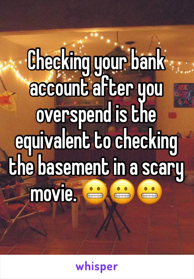 Checking your bank account after you overspend is the equivalent to checking the basement in a scary movie. 😬😬😬