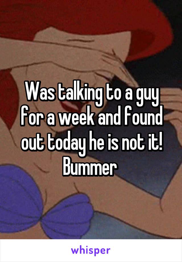 Was talking to a guy for a week and found out today he is not it! Bummer 