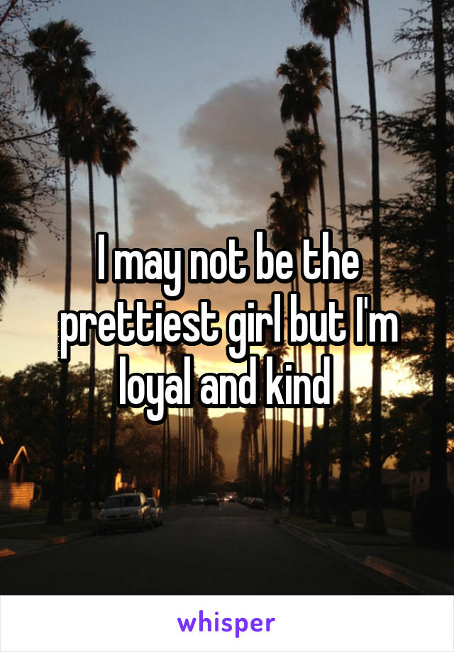 I may not be the prettiest girl but I'm loyal and kind 