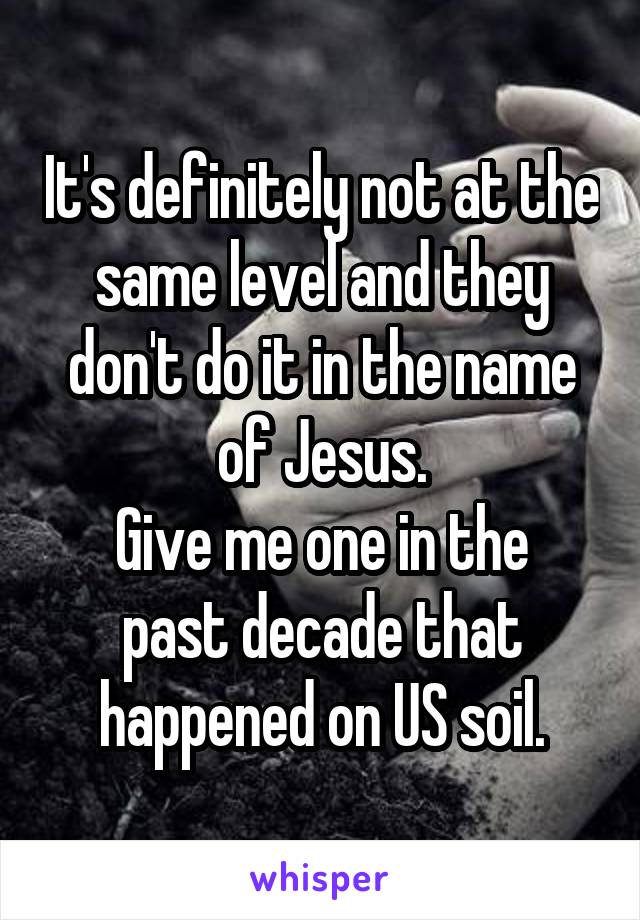 It's definitely not at the same level and they don't do it in the name of Jesus.
Give me one in the past decade that happened on US soil.