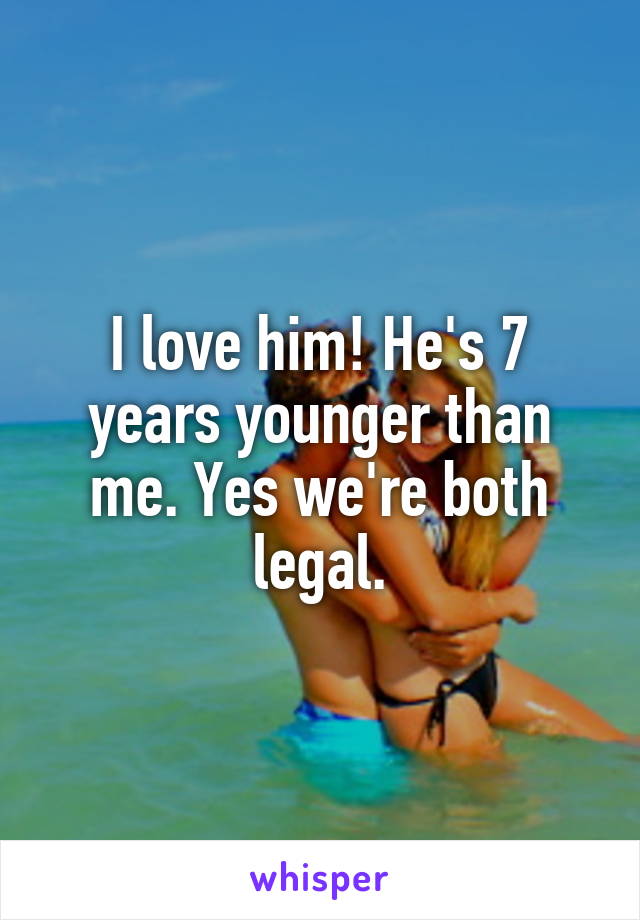 I love him! He's 7 years younger than me. Yes we're both legal.