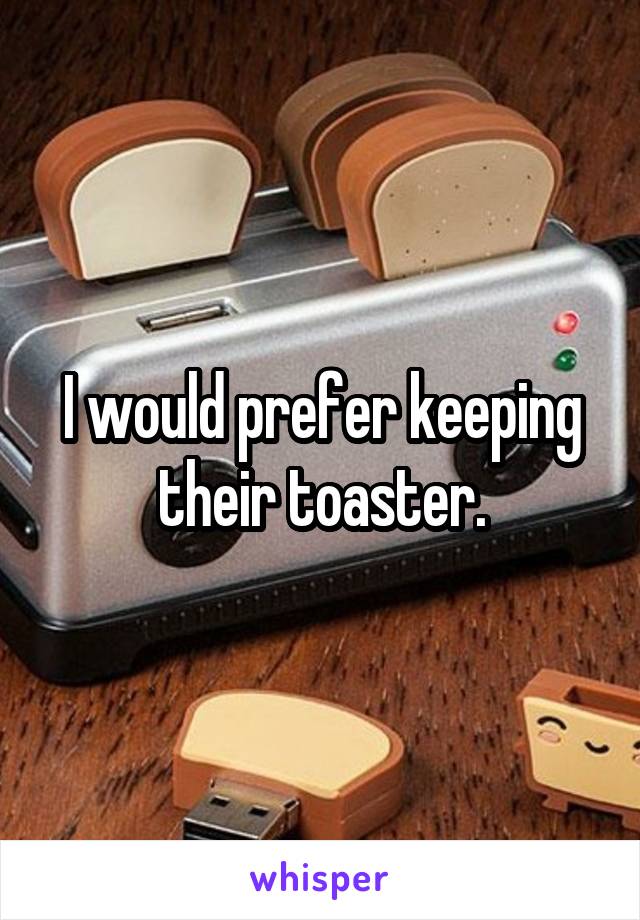 I would prefer keeping their toaster.