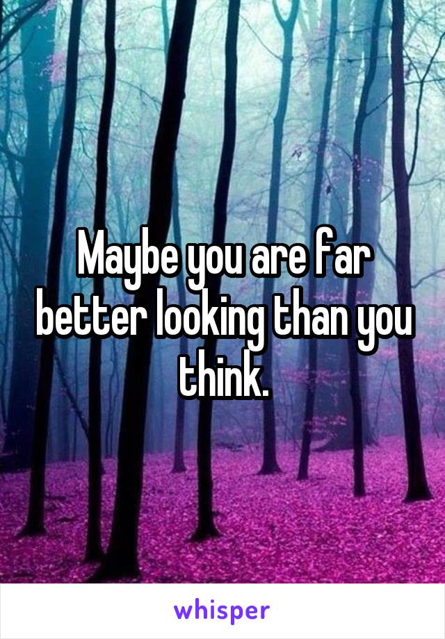 Maybe you are far better looking than you think.