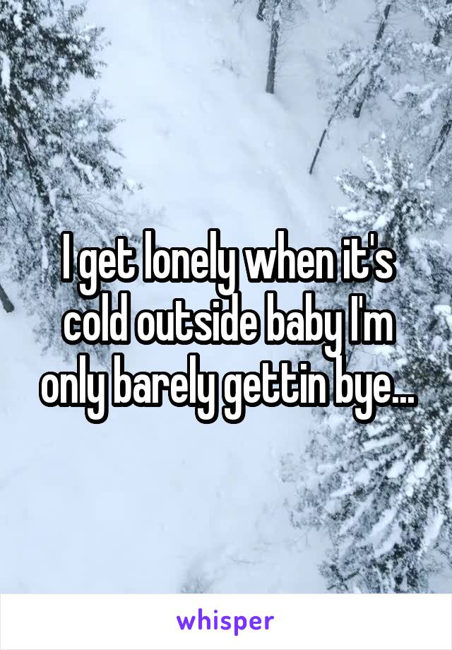 I get lonely when it's cold outside baby I'm only barely gettin bye...