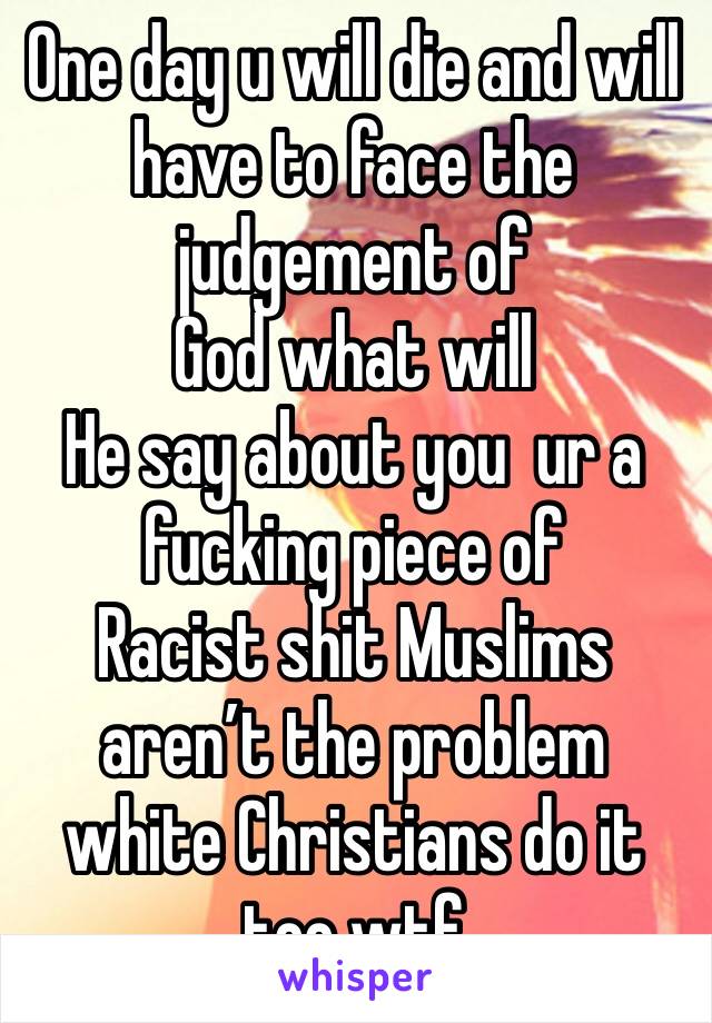 One day u will die and will have to face the judgement of
God what will
He say about you  ur a fucking piece of
Racist shit Muslims aren’t the problem white Christians do it too wtf