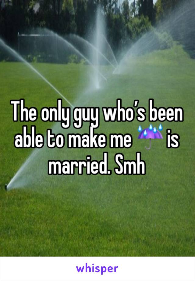 The only guy who’s been able to make me ☔️ is married. Smh