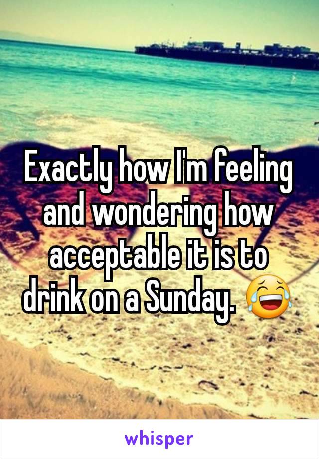 Exactly how I'm feeling and wondering how acceptable it is to drink on a Sunday. 😂