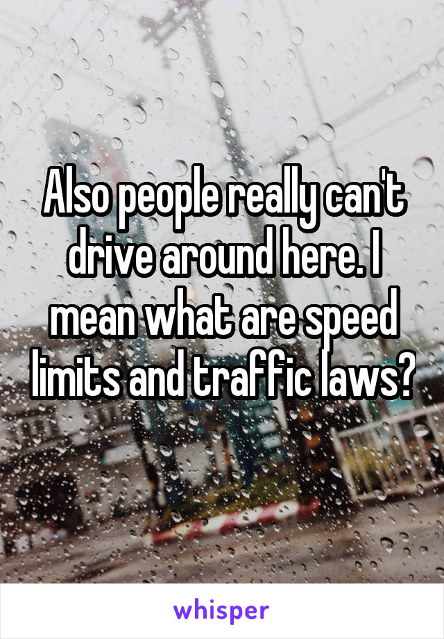 Also people really can't drive around here. I mean what are speed limits and traffic laws? 